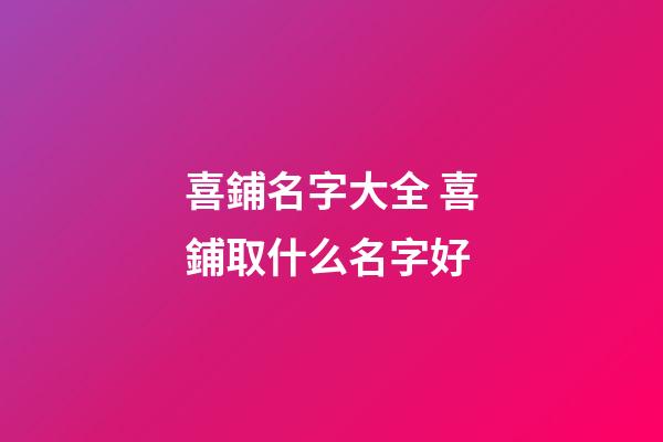 喜鋪名字大全 喜鋪取什么名字好-第1張-公司起名-玄機派